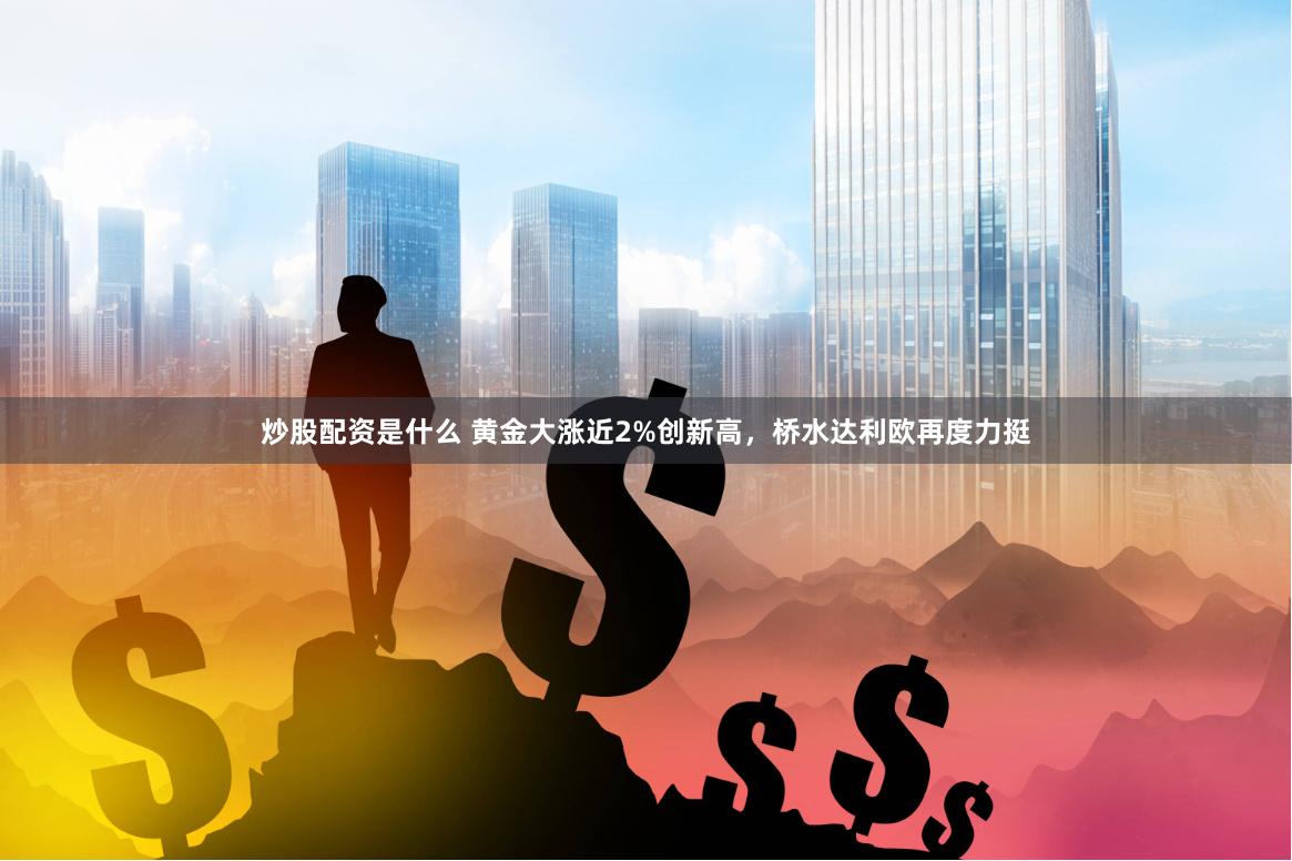 炒股配资是什么 黄金大涨近2%创新高，桥水达利欧再度力挺