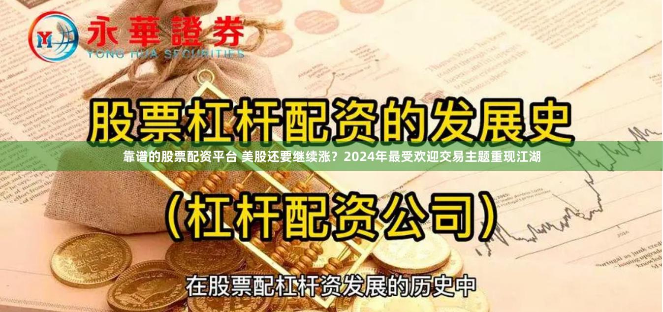 靠谱的股票配资平台 美股还要继续涨？2024年最受欢迎交易主题重现江湖