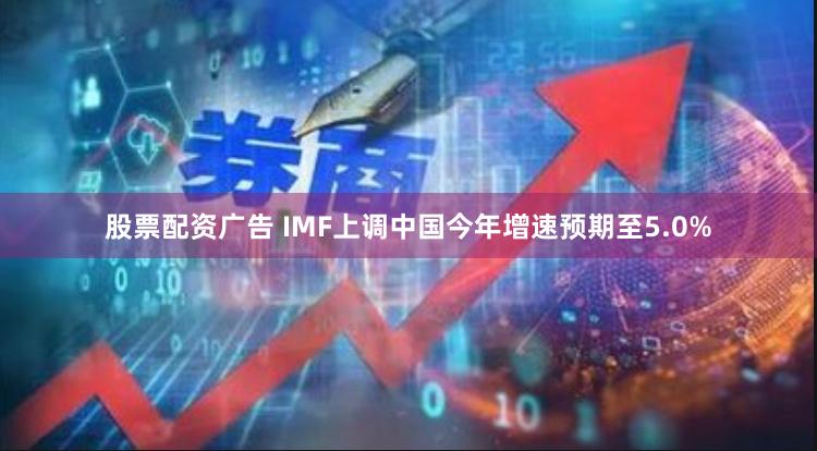 股票配资广告 IMF上调中国今年增速预期至5.0%