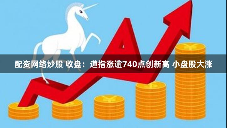 配资网络炒股 收盘：道指涨逾740点创新高 小盘股大涨