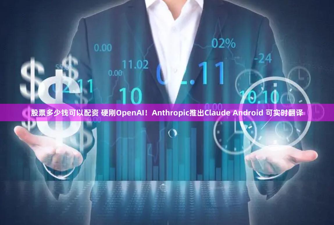 股票多少钱可以配资 硬刚OpenAI！Anthropic推出Claude Android 可实时翻译