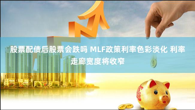 股票配债后股票会跌吗 MLF政策利率色彩淡化 利率走廊宽度将收窄