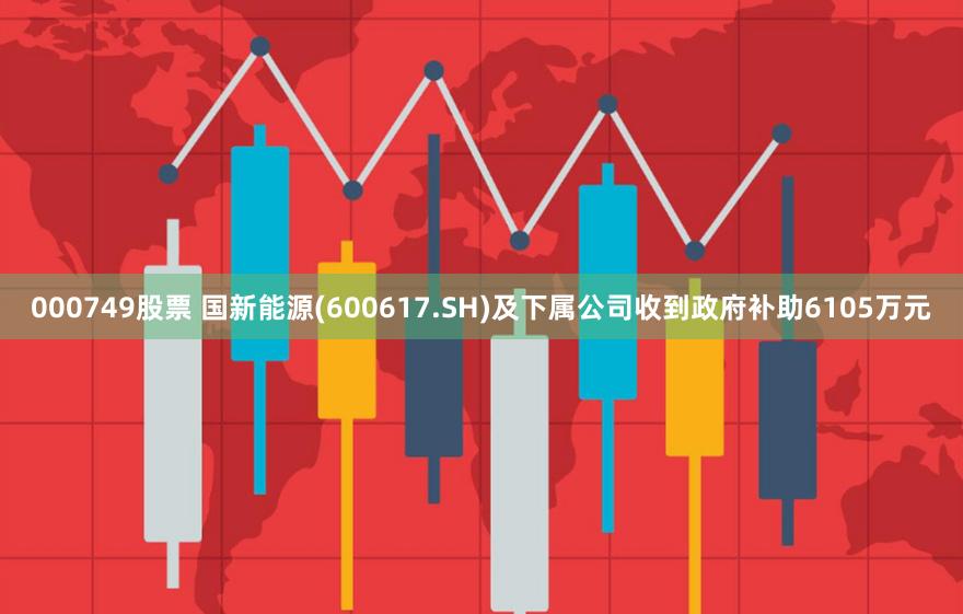 000749股票 国新能源(600617.SH)及下属公司收到政府补助6105万元