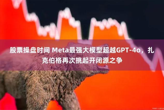 股票操盘时间 Meta最强大模型超越GPT-4o，扎克伯格再次挑起开闭源之争