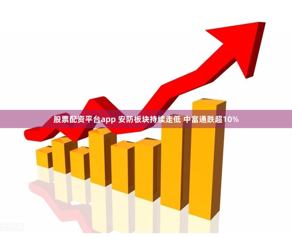 股票配资平台app 安防板块持续走低 中富通跌超10%