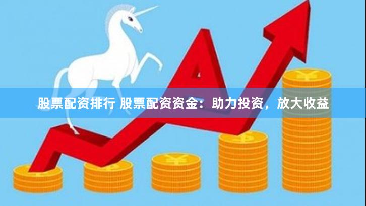 股票配资排行 股票配资资金：助力投资，放大收益