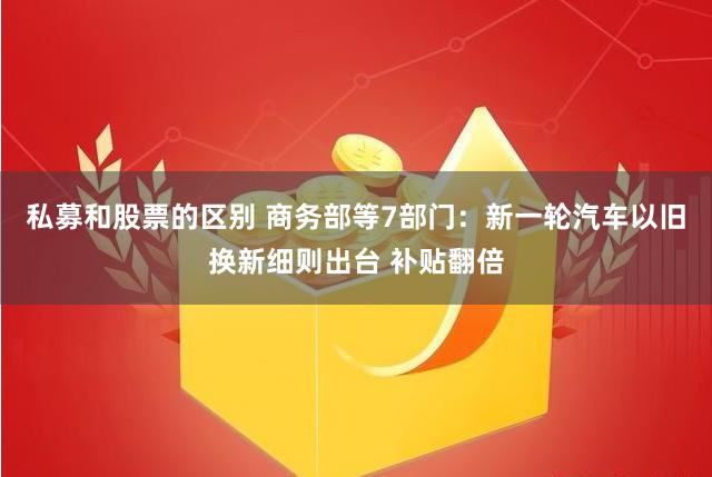 私募和股票的区别 商务部等7部门：新一轮汽车以旧换新细则出台 补贴翻倍