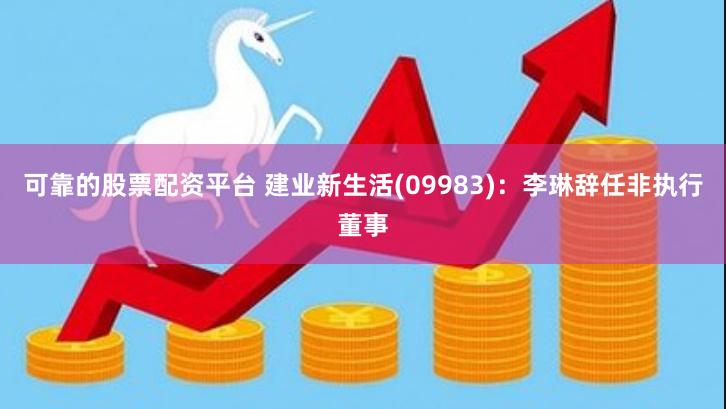 可靠的股票配资平台 建业新生活(09983)：李琳辞任非执行董事