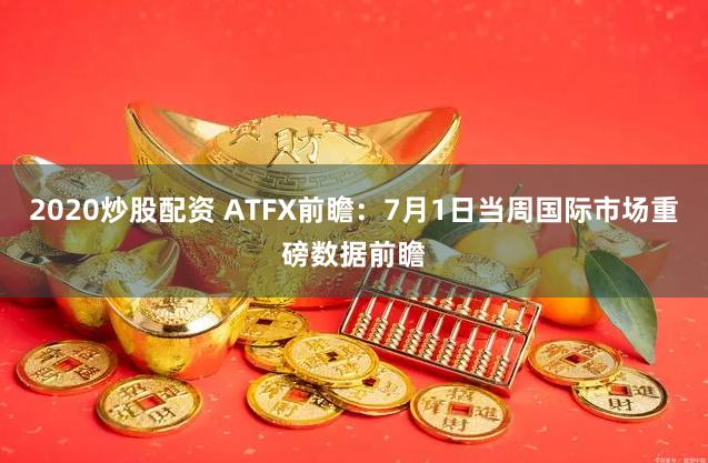 2020炒股配资 ATFX前瞻：7月1日当周国际市场重磅数据前瞻