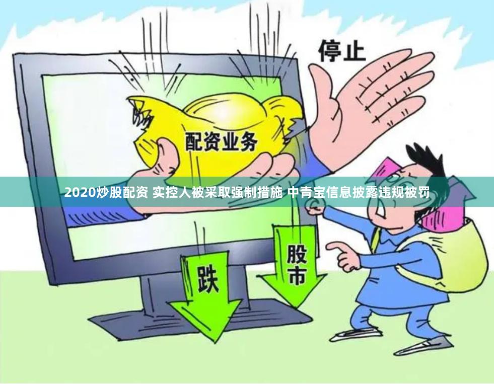 2020炒股配资 实控人被采取强制措施 中青宝信息披露违规被罚