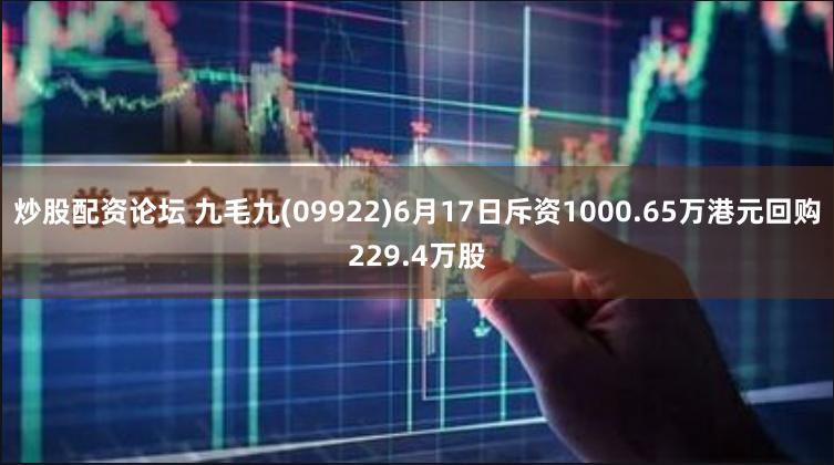 炒股配资论坛 九毛九(09922)6月17日斥资1000.65万港元回购229.4万股