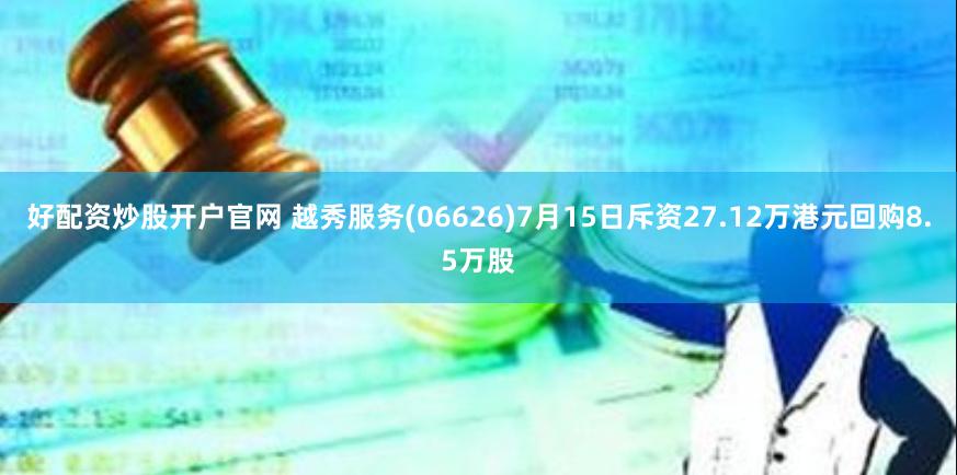 好配资炒股开户官网 越秀服务(06626)7月15日斥资27.12万港元回购8.5万股