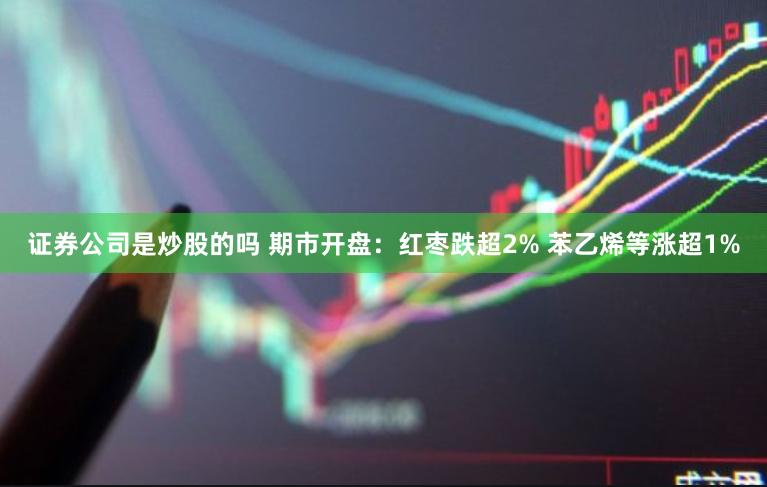 证券公司是炒股的吗 期市开盘：红枣跌超2% 苯乙烯等涨超1%