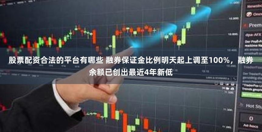 股票配资合法的平台有哪些 融券保证金比例明天起上调至100%，融券余额已创出最近4年新低