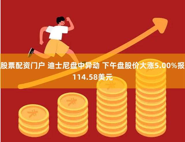 股票配资门户 迪士尼盘中异动 下午盘股价大涨5.00%报114.58美元