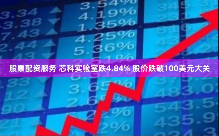 股票配资服务 芯科实验室跌4.84% 股价跌破100美元大关