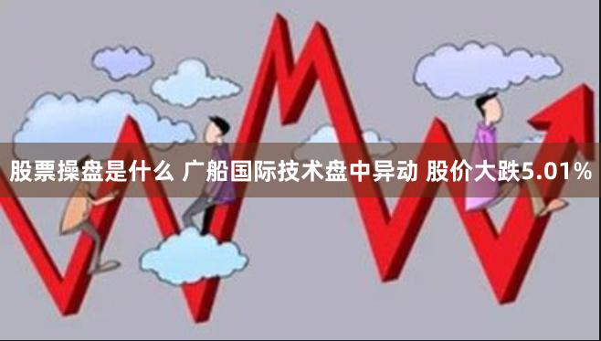 股票操盘是什么 广船国际技术盘中异动 股价大跌5.01%