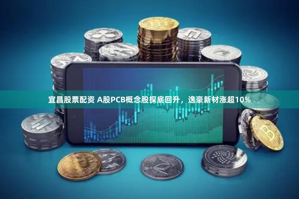 宜昌股票配资 A股PCB概念股探底回升，逸豪新材涨超10%