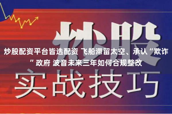 炒股配资平台皆选配资 飞船滞留太空、承认“欺诈”政府 波音未来三年如何合规整改