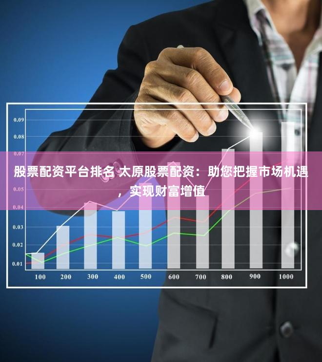 股票配资平台排名 太原股票配资：助您把握市场机遇，实现财富增值
