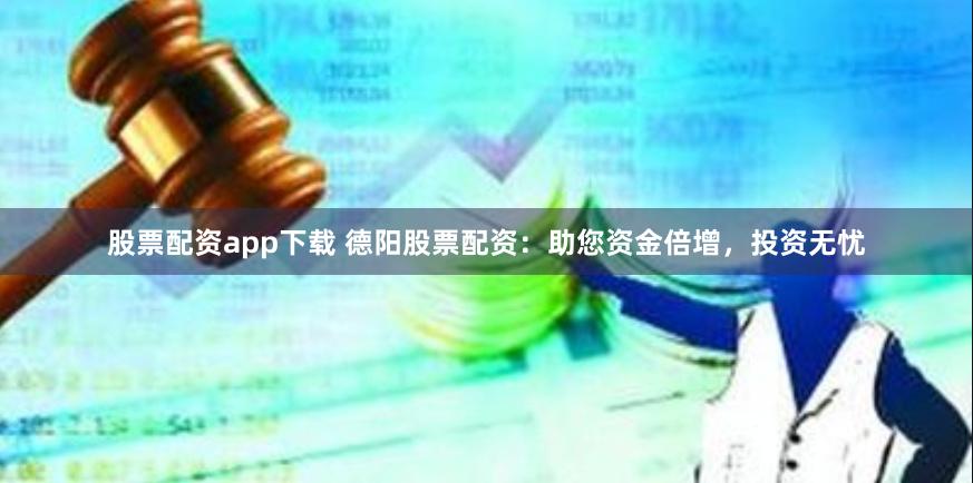 股票配资app下载 德阳股票配资：助您资金倍增，投资无忧