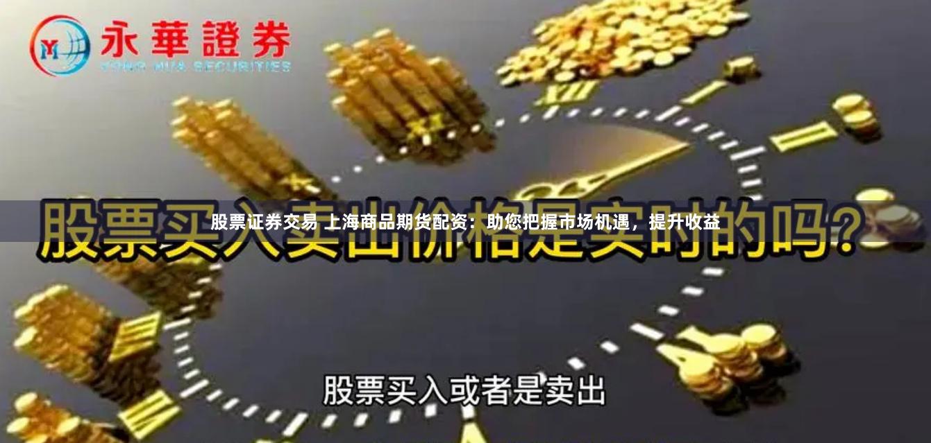 股票证券交易 上海商品期货配资：助您把握市场机遇，提升收益