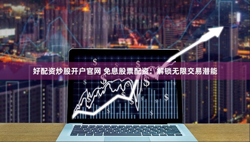 好配资炒股开户官网 免息股票配资：解锁无限交易潜能
