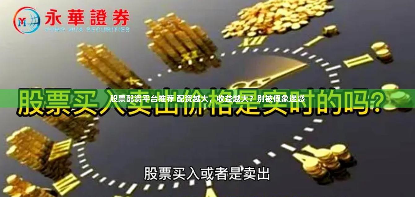 股票配资平台推荐 配资越大，收益越大？别被假象迷惑