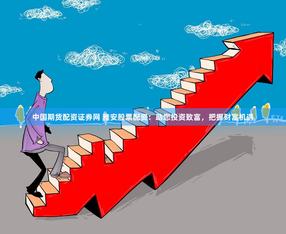 中国期货配资证券网 雅安股票配资：助您投资致富，把握财富机遇