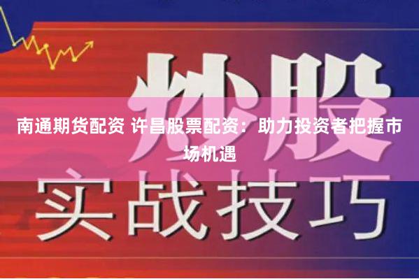 南通期货配资 许昌股票配资：助力投资者把握市场机遇