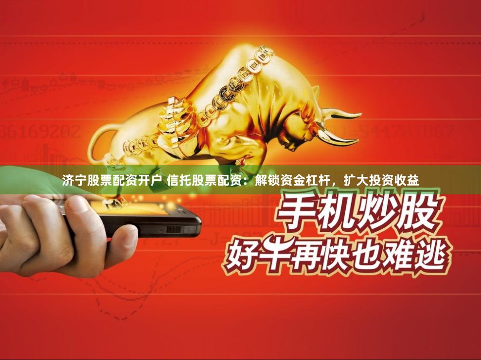 济宁股票配资开户 信托股票配资：解锁资金杠杆，扩大投资收益