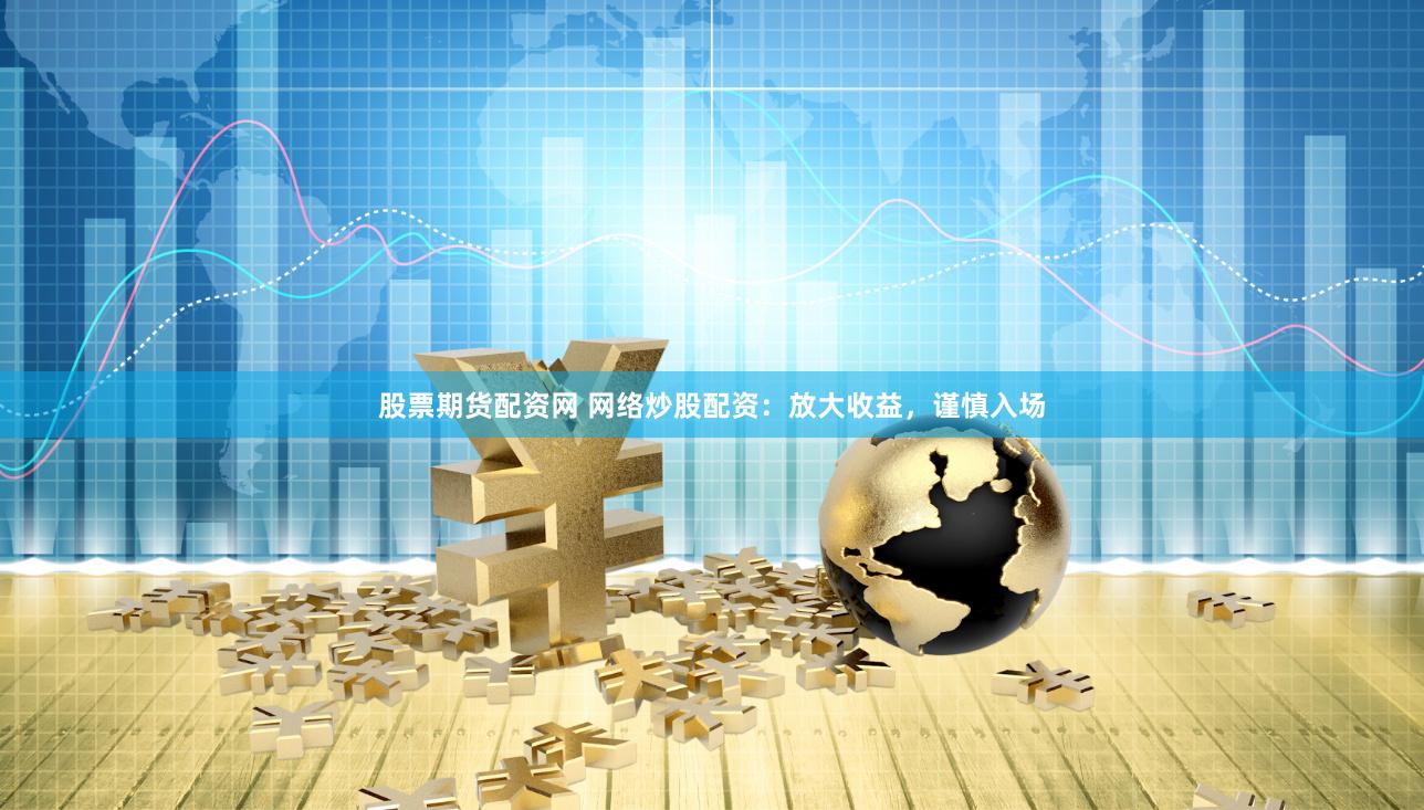 股票期货配资网 网络炒股配资：放大收益，谨慎入场