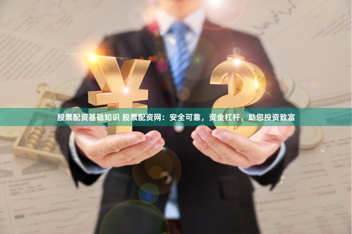 股票配资基础知识 股票配资网：安全可靠，资金杠杆，助您投资致富