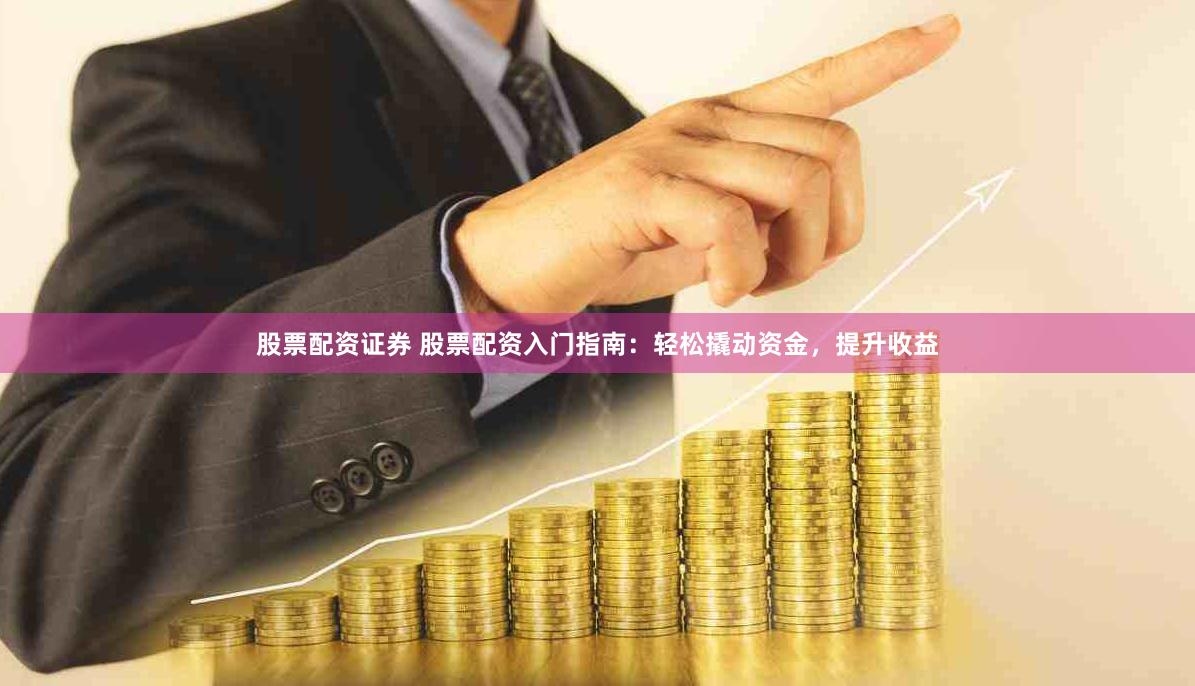 股票配资证券 股票配资入门指南：轻松撬动资金，提升收益