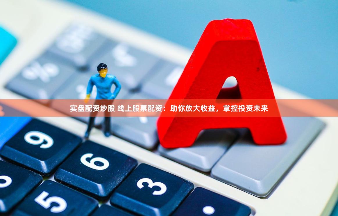 实盘配资炒股 线上股票配资：助你放大收益，掌控投资未来
