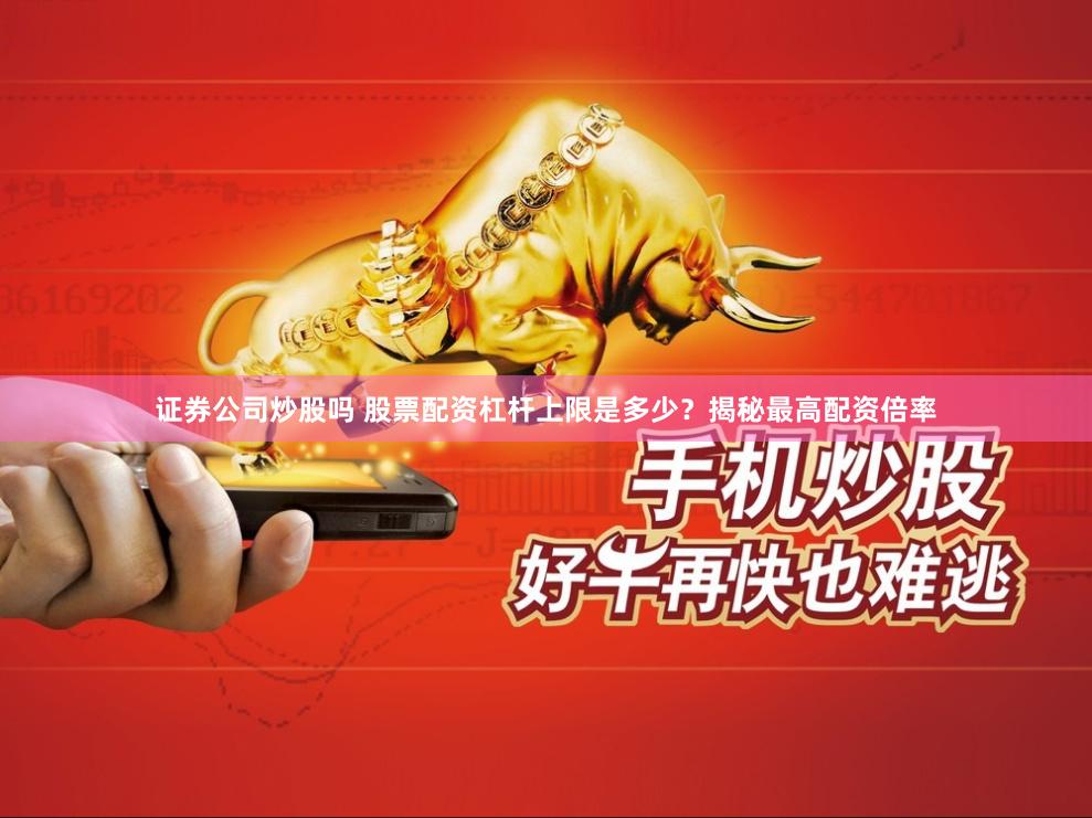 证券公司炒股吗 股票配资杠杆上限是多少？揭秘最高配资倍率