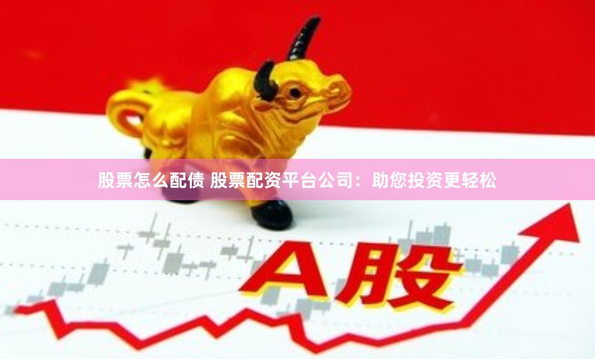股票怎么配债 股票配资平台公司：助您投资更轻松