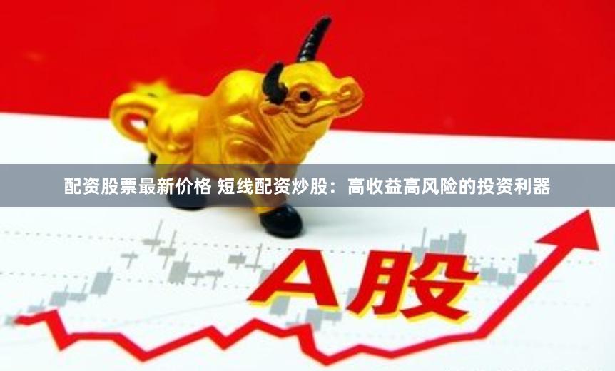 配资股票最新价格 短线配资炒股：高收益高风险的投资利器