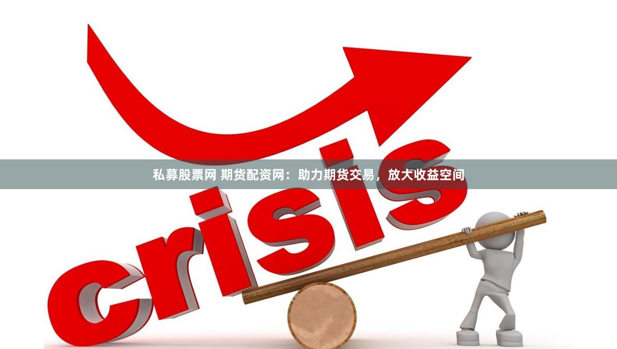 私募股票网 期货配资网：助力期货交易，放大收益空间