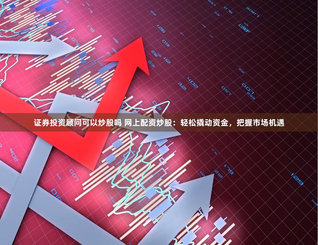 证券投资顾问可以炒股吗 网上配资炒股：轻松撬动资金，把握市场机遇