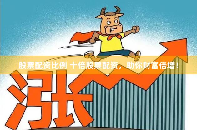 股票配资比例 十倍股票配资，助你财富倍增！