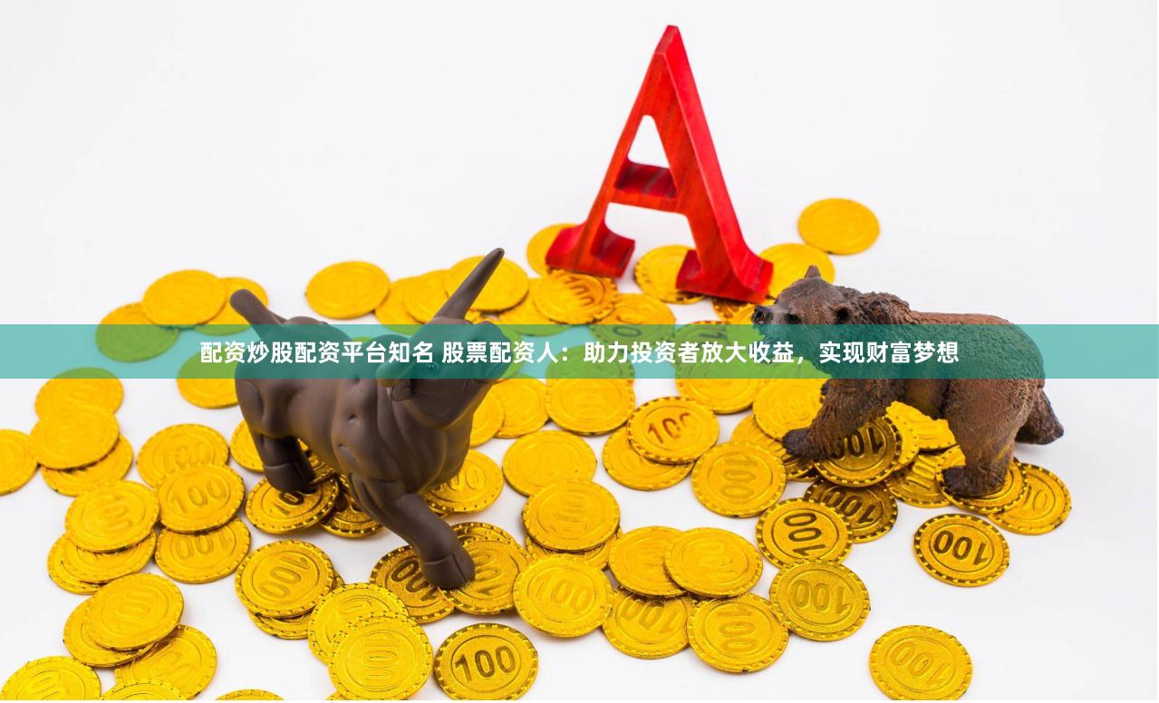 配资炒股配资平台知名 股票配资人：助力投资者放大收益，实现财富梦想