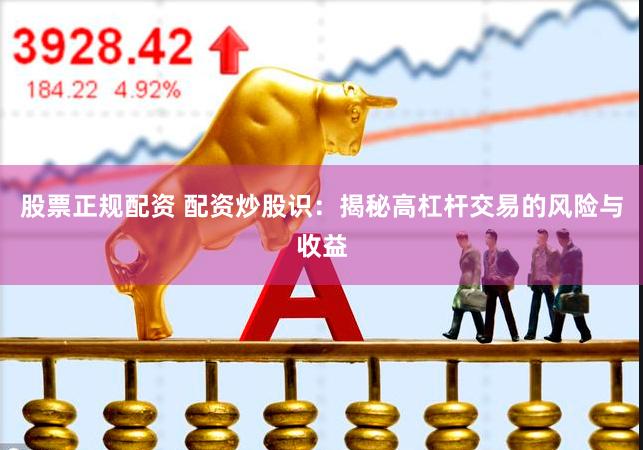 股票正规配资 配资炒股识：揭秘高杠杆交易的风险与收益