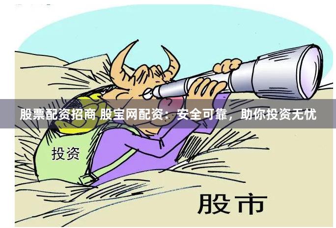 股票配资招商 股宝网配资：安全可靠，助你投资无忧