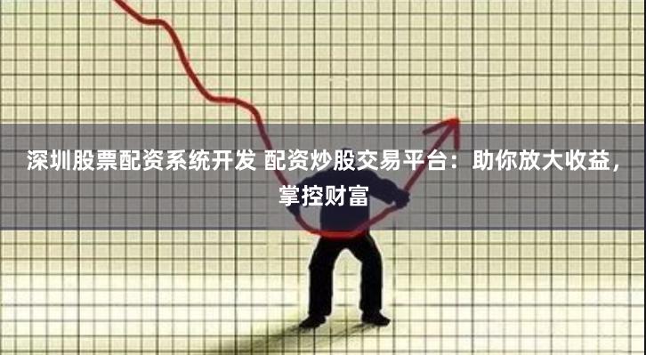 深圳股票配资系统开发 配资炒股交易平台：助你放大收益，掌控财富
