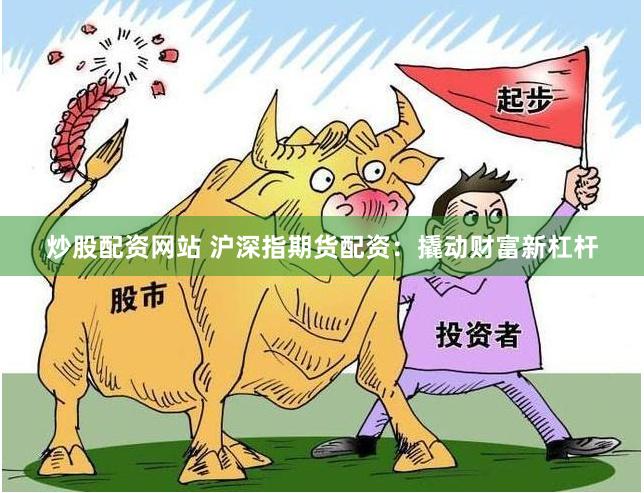 炒股配资网站 沪深指期货配资：撬动财富新杠杆