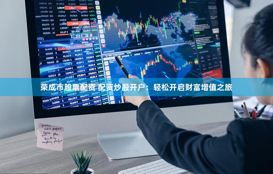 荣成市股票配资 配资炒股开户：轻松开启财富增值之旅