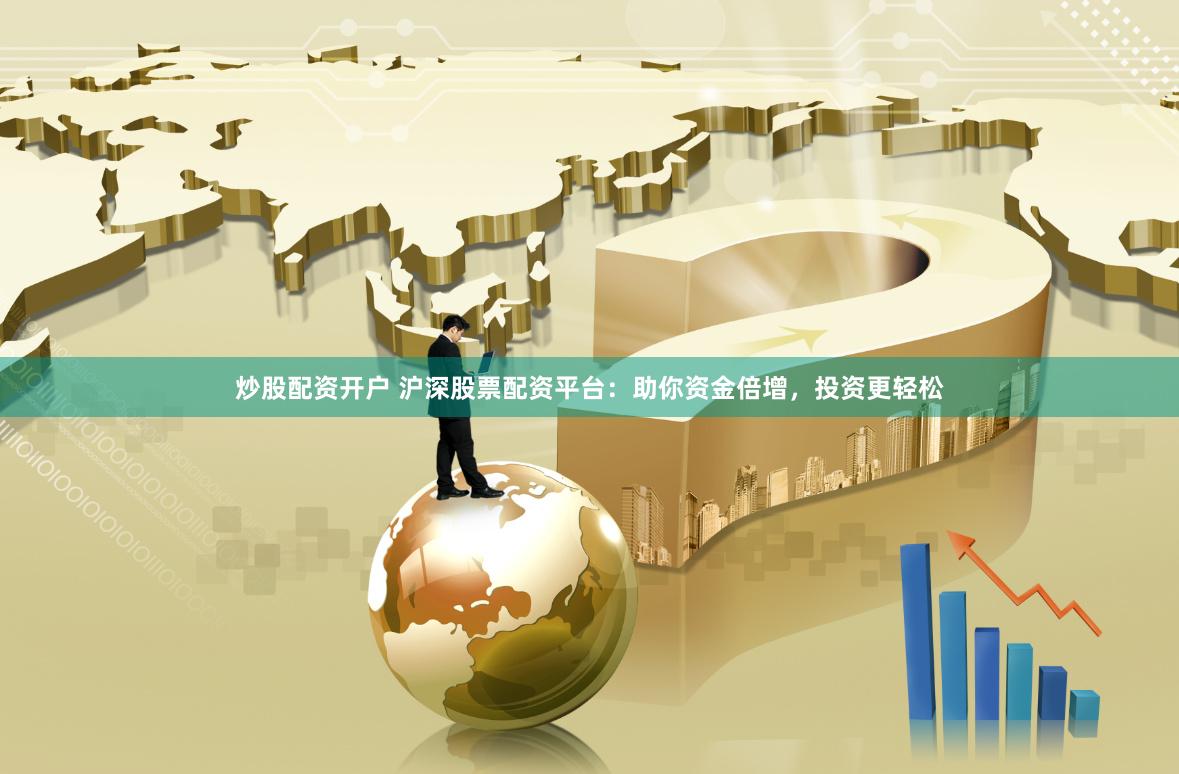 炒股配资开户 沪深股票配资平台：助你资金倍增，投资更轻松