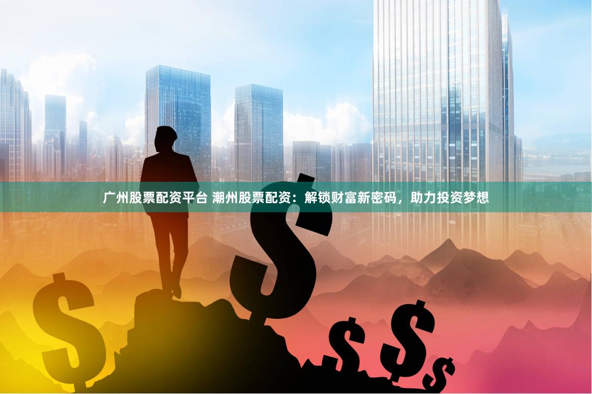 广州股票配资平台 潮州股票配资：解锁财富新密码，助力投资梦想