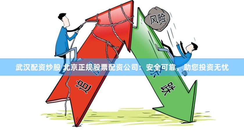 武汉配资炒股 北京正规股票配资公司：安全可靠，助您投资无忧
